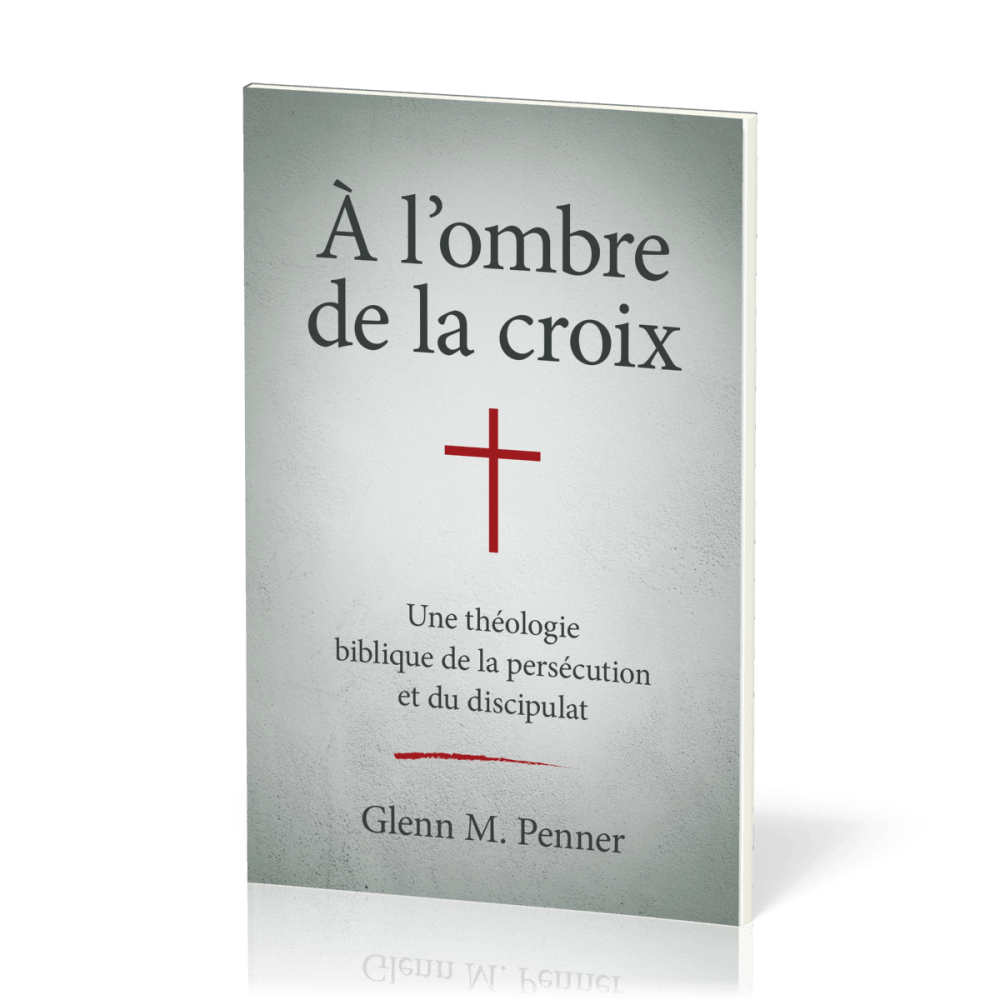 A l'ombre de la croix - Une théologie biblique de la persécution et du discipulat