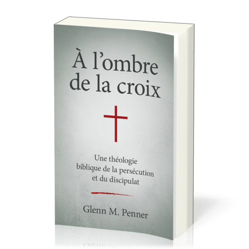 A l'ombre de la croix - Une théologie biblique de la persécution et du discipulat