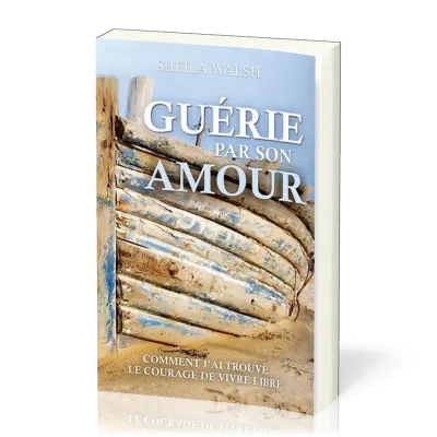 Guérie par son amour - Comment j'ai trouvé le courage d'être libre