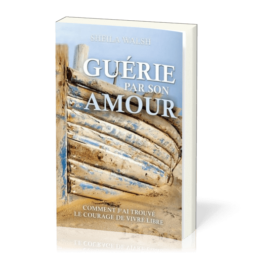 Guérie par son amour - Comment j'ai trouvé le courage d'être libre